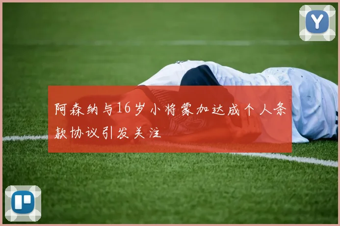 阿森纳与16岁小将蒙加达成个人条款协议引发关注